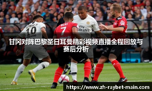 甘冈对阵巴黎圣日耳曼精彩视频直播全程回放与赛后分析